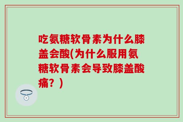 吃氨糖软骨素为什么膝盖会酸(为什么服用氨糖软骨素会导致膝盖酸痛?) 吃氨糖软骨素为什么膝盖会酸(为什么服用氨糖软骨素会导致膝盖酸痛?)