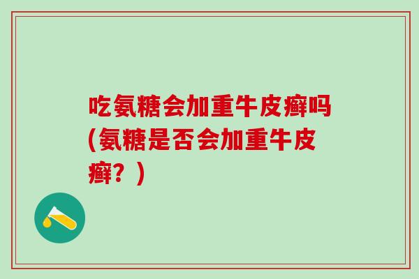 吃氨糖会加重牛皮癣吗(氨糖是否会加重牛皮癣？)