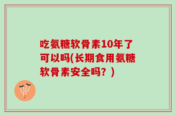 吃氨糖软骨素10年了可以吗(长期食用氨糖软骨素安全吗？)
