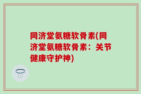 同济堂氨糖软骨素(同济堂氨糖软骨素:关节健康守护神) 同济堂氨糖软骨素(同济堂氨糖软骨素:关节健康守护神)
