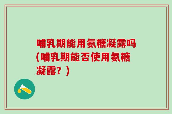 哺乳期能用氨糖凝露吗(哺乳期能否使用氨糖凝露？)