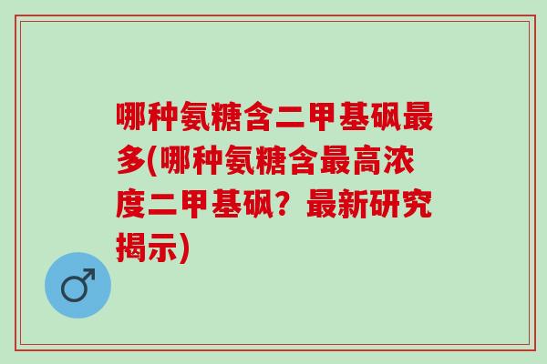 哪种氨糖含二甲基砜多(哪种氨糖含高浓度二甲基砜？新研究揭示)