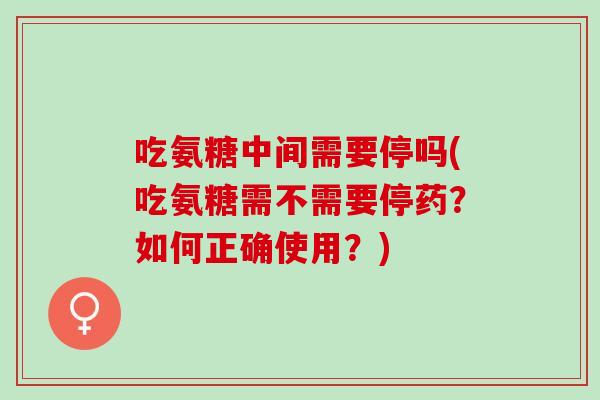 吃氨糖中间需要停吗(吃氨糖需不需要停药？如何正确使用？)