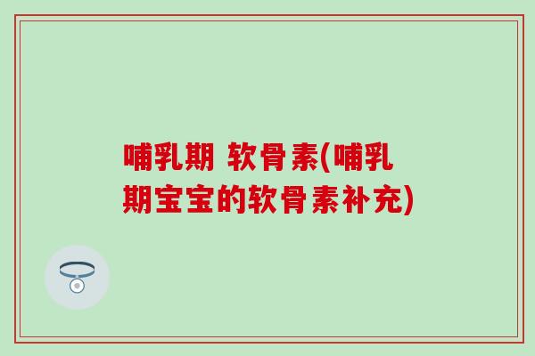 哺乳期 软骨素(哺乳期宝宝的软骨素补充)