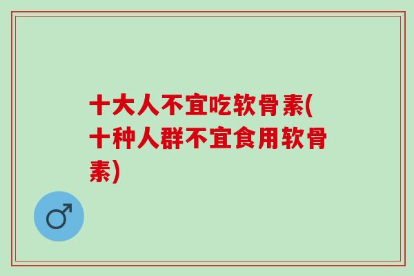 十大人不宜吃软骨素(十种人群不宜食用软骨素)