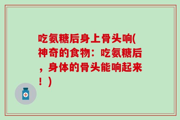 吃氨糖后身上骨头响(神奇的食物：吃氨糖后，身体的骨头能响起来！)