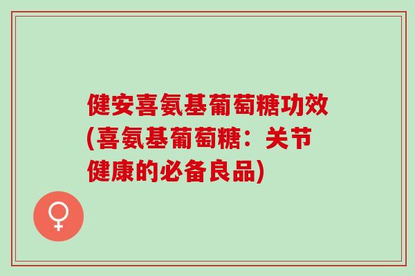 健安喜氨基葡萄糖功效(喜氨基葡萄糖：关节健康的必备良品)