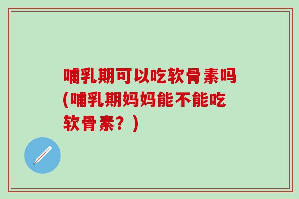哺乳期可以吃软骨素吗(哺乳期妈妈能不能吃软骨素？)