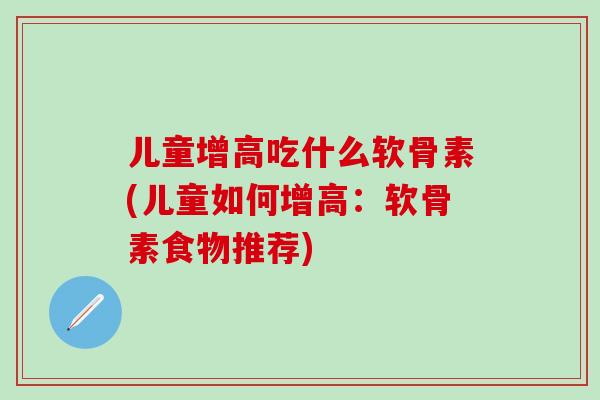 儿童增高吃什么软骨素(儿童如何增高：软骨素食物推荐)