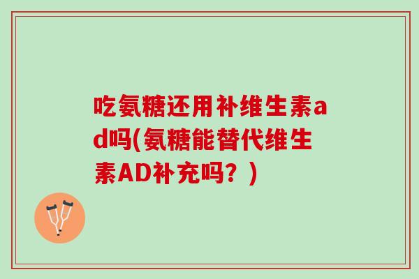 吃氨糖还用补维生素ad吗(氨糖能替代维生素AD补充吗？)