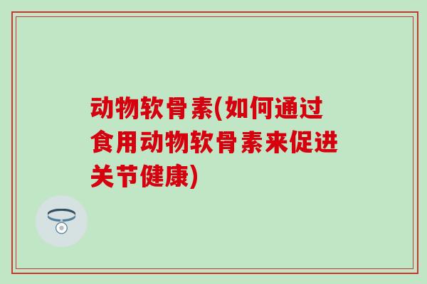 动物软骨素(如何通过食用动物软骨素来促进关节健康)