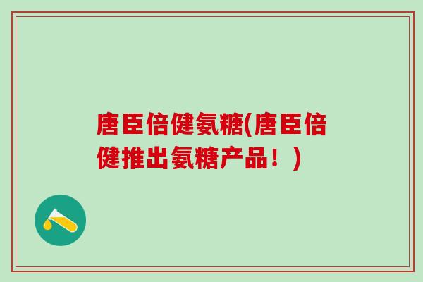 唐臣倍健氨糖(唐臣倍健推出氨糖产品!) 唐臣倍健氨糖(唐臣倍健推出氨糖产品!)