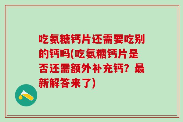 吃氨糖钙片还需要吃别的钙吗(吃氨糖钙片是否还需额外补充钙？最新解答来了)