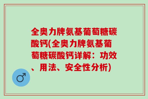 全奥力牌氨基葡萄糖碳酸钙(全奥力牌氨基葡萄糖碳酸钙详解：功效、用法、安全性分析)