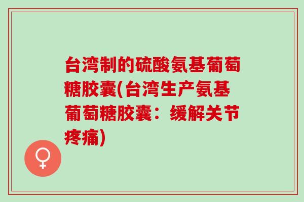 台湾制的硫酸氨基葡萄糖胶囊(台湾生产氨基葡萄糖胶囊：缓解关节疼痛)