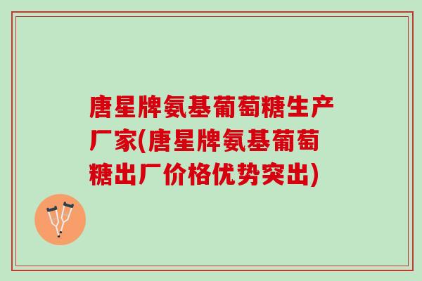 唐星牌氨基葡萄糖生产厂家(唐星牌氨基葡萄糖出厂价格优势突出) 唐星牌氨基葡萄糖生产厂家(唐星牌氨基葡萄糖出厂价格优势突出)