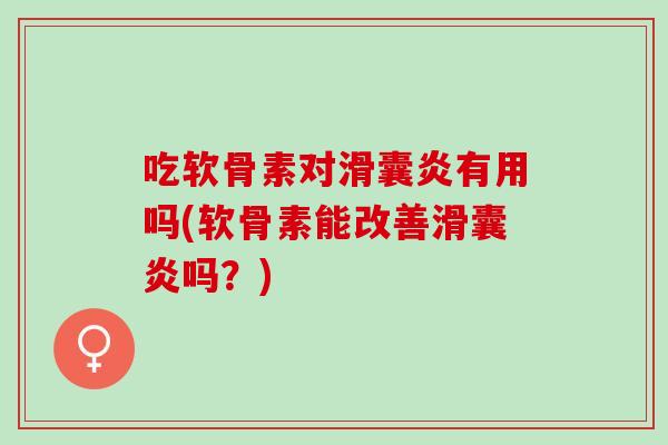 吃软骨素对滑囊炎有用吗(软骨素能改善滑囊炎吗？)