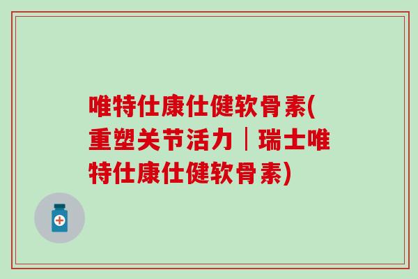 唯特仕康仕健软骨素(重塑关节活力│瑞士唯特仕康仕健软骨素)