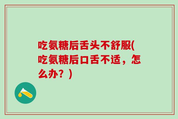 吃氨糖后舌头不舒服(吃氨糖后口舌不适，怎么办？)