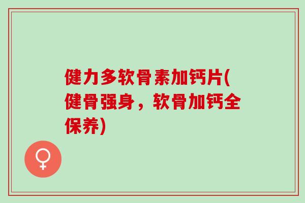 健力多软骨素加钙片(健骨强身，软骨加钙全保养)