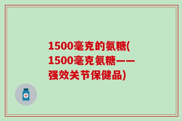 1500毫克的氨糖(1500毫克氨糖——强效关节保健品)