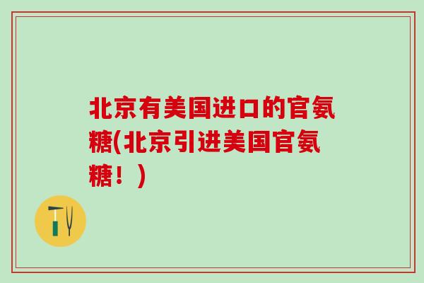 北京有美国进口的官氨糖(北京引进美国官氨糖!) 北京有美国进口的官氨糖(北京引进美国官氨糖!)
