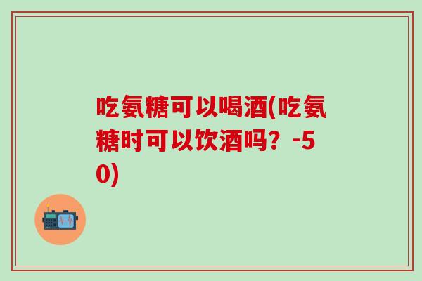 吃氨糖可以喝酒(吃氨糖时可以饮酒吗?-50) 吃氨糖可以喝酒(吃氨糖时可以饮酒吗?-50)