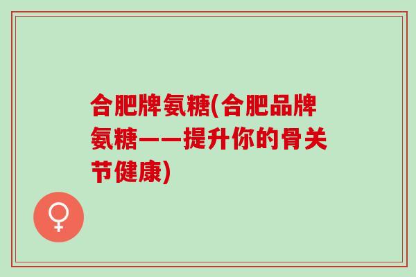 合肥牌氨糖(合肥品牌氨糖——提升你的骨关节健康)