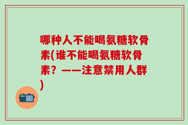 哪种人不能喝氨糖软骨素(谁不能喝氨糖软骨素？——注意禁用人群)