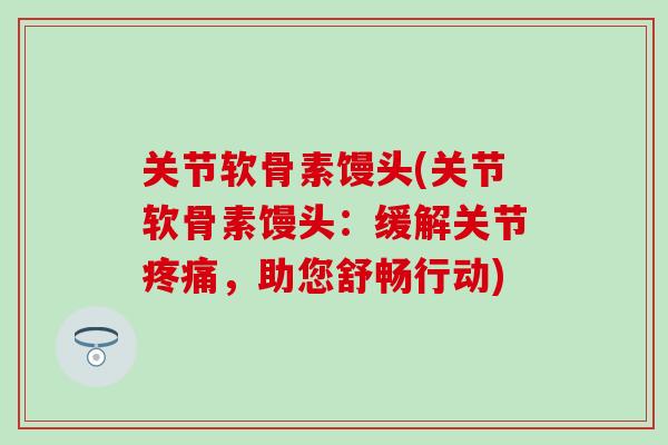 关节软骨素馒头(关节软骨素馒头:缓解关节,助您舒畅行动) 关节软骨素馒头(关节软骨素馒头:缓解关节,助您舒畅行动)