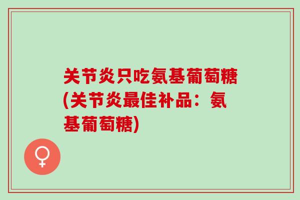 只吃氨基葡萄糖(佳补品:氨基葡萄糖) 只吃氨基葡萄糖(佳补品:氨基葡萄糖)