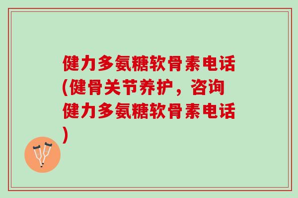 健力多氨糖软骨素电话(健骨关节养护,咨询健力多氨糖软骨素电话) 健力多氨糖软骨素电话(健骨关节养护,咨询健力多氨糖软骨素电话)