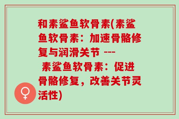 和素鲨鱼软骨素(素鲨鱼软骨素：加速骨骼修复与润滑关节 --- 素鲨鱼软骨素：促进骨骼修复，改善关节灵活性)
