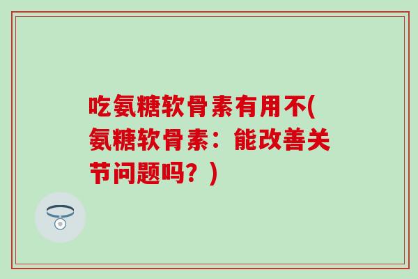吃氨糖软骨素有用不(氨糖软骨素：能改善关节问题吗？)