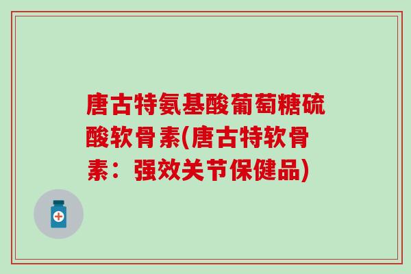 唐古特氨基酸葡萄糖硫酸软骨素(唐古特软骨素：强效关节保健品)