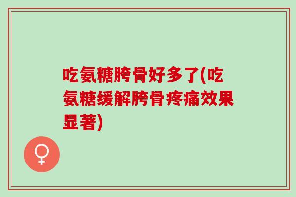 吃氨糖胯骨好多了(吃氨糖缓解胯骨疼痛效果显著)
