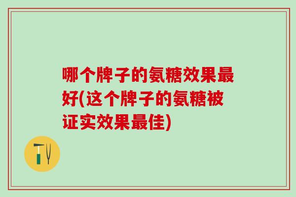 哪个牌子的氨糖效果最好(这个牌子的氨糖被证实效果最佳)
