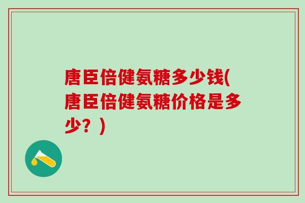 唐臣倍健氨糖多少钱(唐臣倍健氨糖价格是多少？)