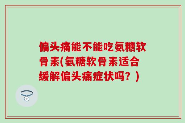 偏头痛能不能吃氨糖软骨素(氨糖软骨素适合缓解偏头痛症状吗？)