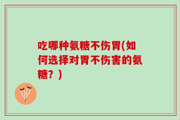 吃哪种氨糖不伤胃(如何选择对胃不伤害的氨糖？)