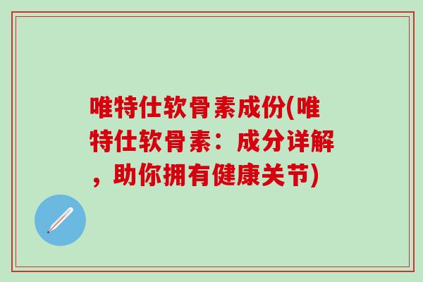 唯特仕软骨素成份(唯特仕软骨素：成分详解，助你拥有健康关节)