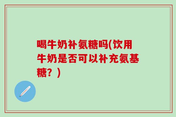 喝牛奶补氨糖吗(饮用牛奶是否可以补充氨基糖？)
