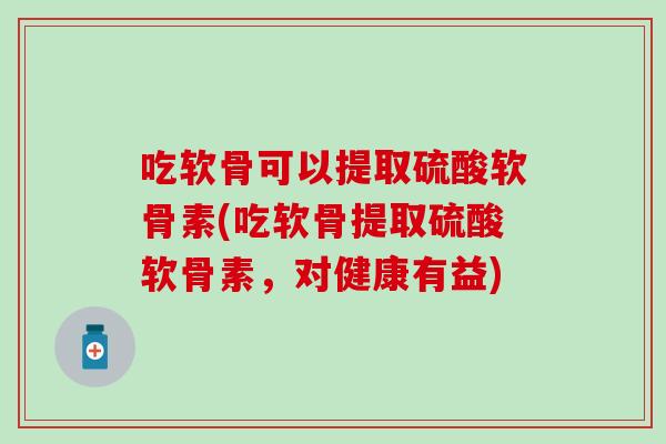 吃软骨可以提取硫酸软骨素(吃软骨提取硫酸软骨素，对健康有益)