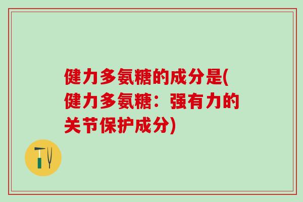健力多氨糖的成分是(健力多氨糖：强有力的关节保护成分)