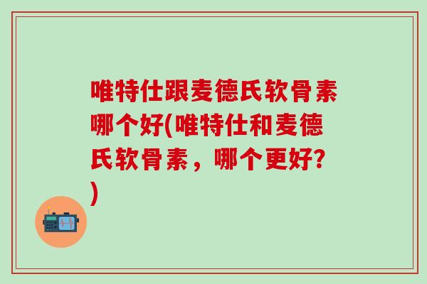 唯特仕跟麦德氏软骨素哪个好(唯特仕和麦德氏软骨素,哪个更好?) 唯特仕跟麦德氏软骨素哪个好(唯特仕和麦德氏软骨素,哪个更好?)