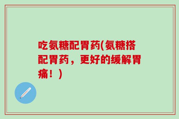 吃氨糖配胃药(氨糖搭配胃药,更好的缓解胃痛!) 吃氨糖配胃药(氨糖搭配胃药,更好的缓解胃痛!)