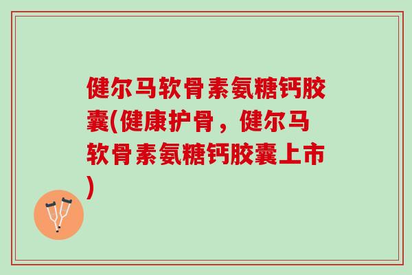 健尔马软骨素氨糖钙胶囊(健康护骨，健尔马软骨素氨糖钙胶囊上市)