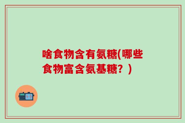 啥食物含有氨糖(哪些食物富含氨基糖？)