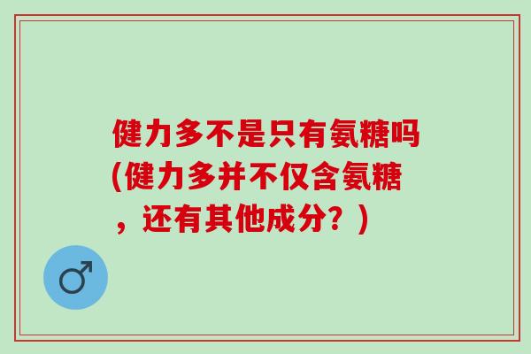 健力多不是只有氨糖吗(健力多并不仅含氨糖，还有其他成分？)