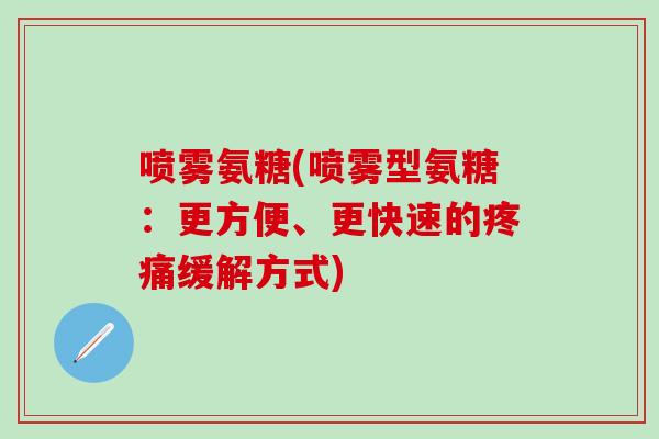 喷雾氨糖(喷雾型氨糖：更方便、更快速的疼痛缓解方式)